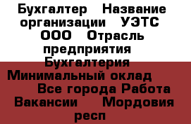 Бухгалтер › Название организации ­ УЭТС, ООО › Отрасль предприятия ­ Бухгалтерия › Минимальный оклад ­ 25 000 - Все города Работа » Вакансии   . Мордовия респ.